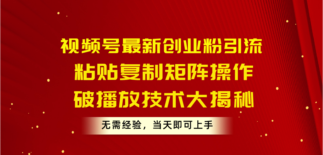 视频号最新创业粉引流，粘贴复制矩阵操作，破播放技术大揭秘，无需经验…-创客项目库