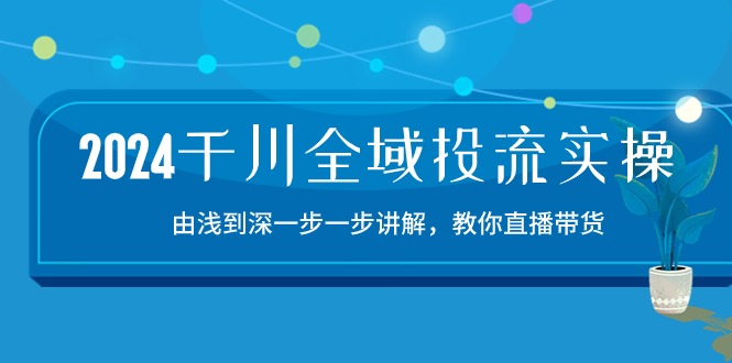 2024千川-全域投流精品实操：由谈到深一步一步讲解，教你直播带货-15节-创客项目库