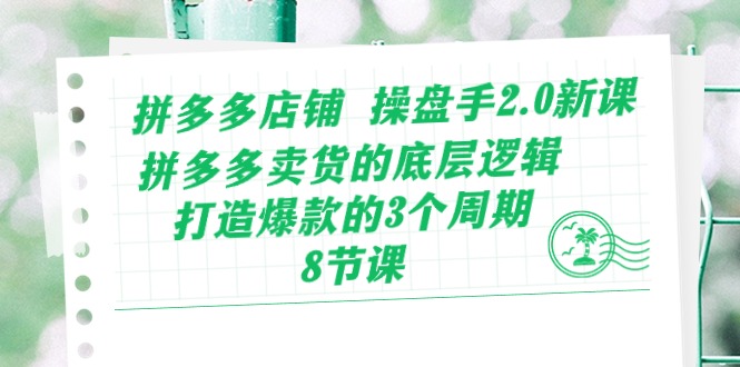 拼多多店铺 操盘手2.0新课，拼多多卖货的底层逻辑，打造爆款的3个周期-8节-创客项目库