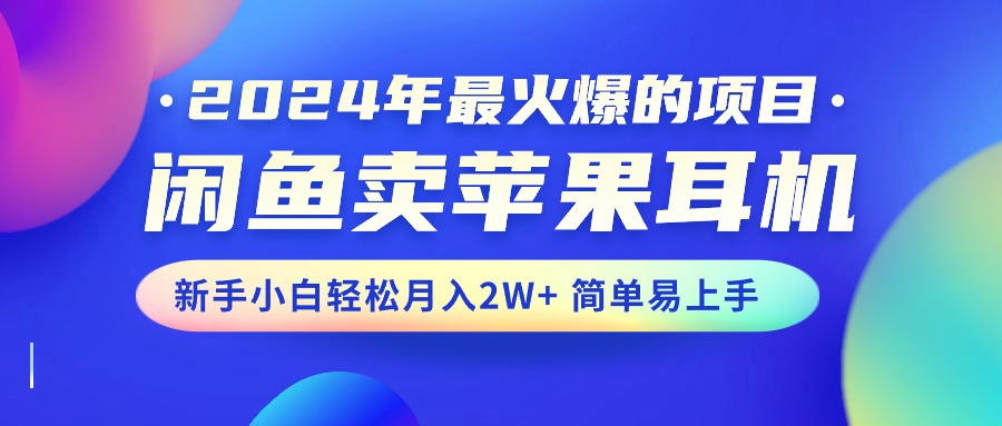 2024年最火爆的项目，闲鱼卖苹果耳机，新手小白轻松月入2W+简单易上手-创客项目库