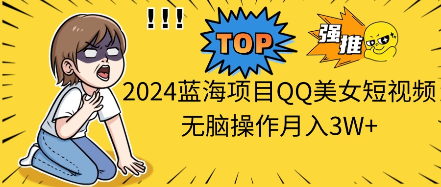 2024蓝海项目QQ美女短视频无脑操作月入3W+-创客项目库