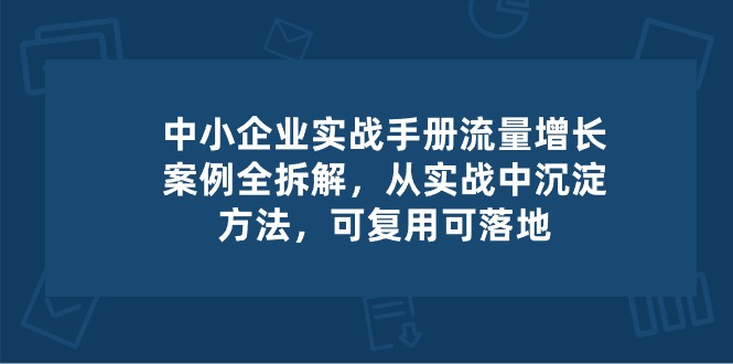 中小 企业 实操手册-流量增长案例拆解，从实操中沉淀方法，可复用可落地-创客项目库