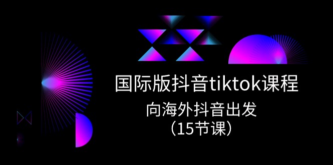 国际版 抖音tiktok实战课程，向海外抖音出发（15节课）-创客项目库