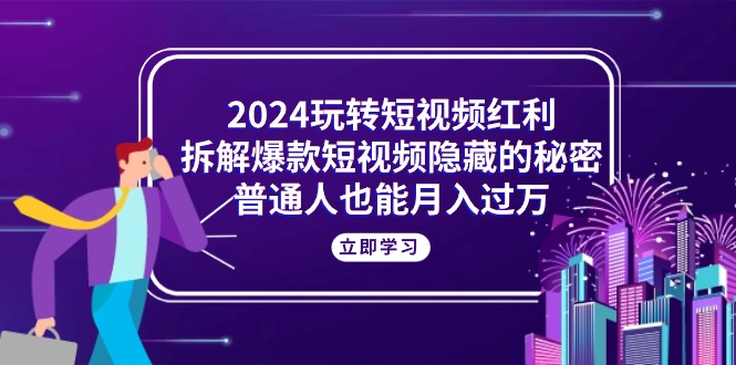 2024玩转短视频红利，拆解爆款短视频隐藏的秘密，普通人也能月入过万-创客项目库