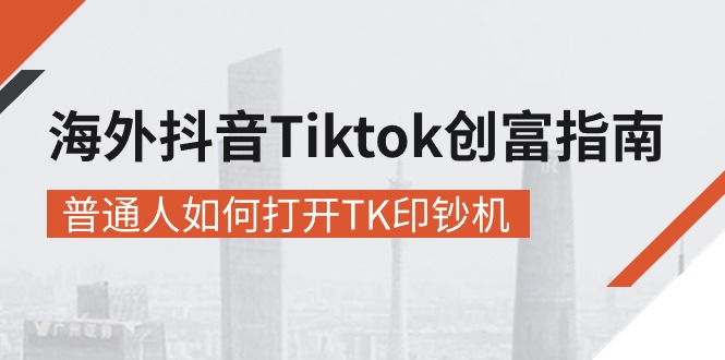 海外抖音-Tiktok 创富指南，普通人如何打开TK印钞机-创客项目库