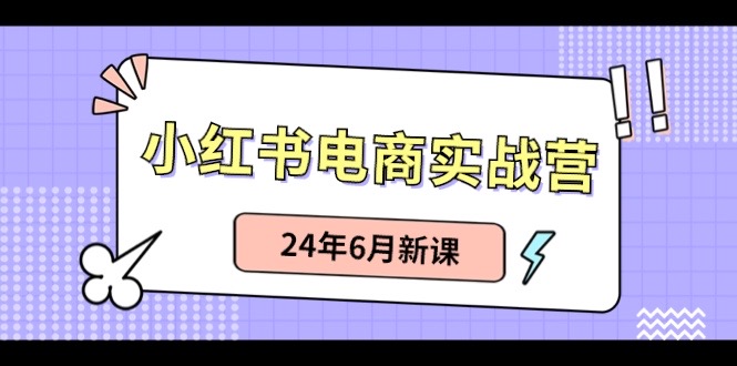 小红书电商实战营：小红书笔记带货和无人直播，24年6月新课-创客项目库