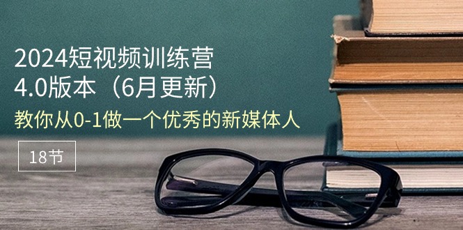 2024短视频训练营-6月4.0版本：教你从0-1做一个优秀的新媒体人（18节）-创客项目库