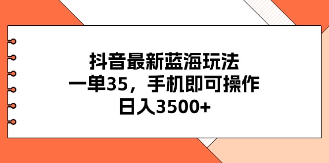 抖音最新蓝海玩法，一单35，手机即可操作，日入3500+，不了解一下真是…-创客项目库