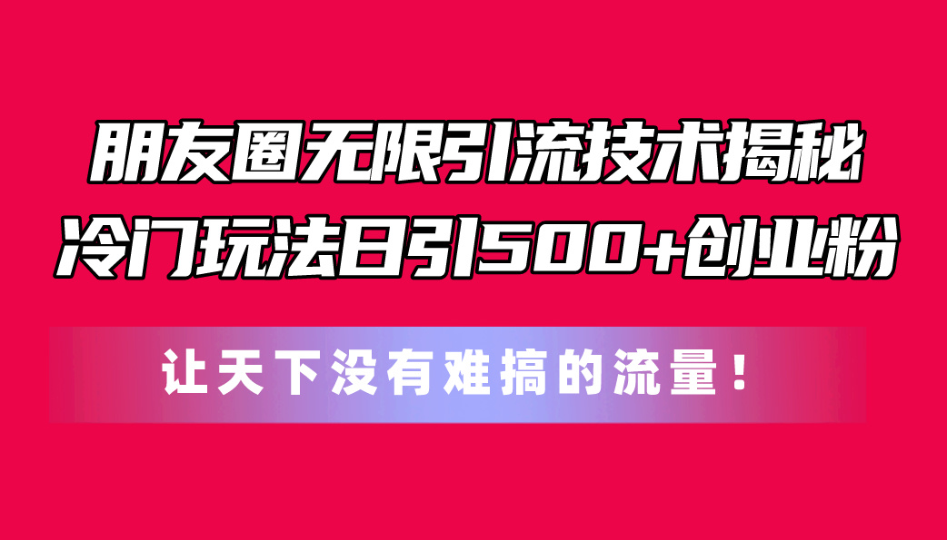 朋友圈无限引流技术揭秘，一个冷门玩法日引500+创业粉，让天下没有难搞…-创客项目库