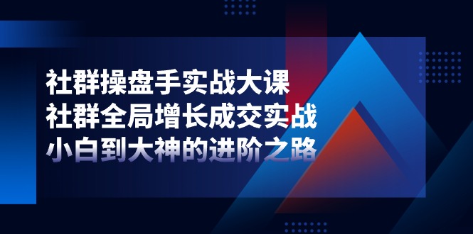 社群-操盘手实战大课：社群 全局增长成交实战，小白到大神的进阶之路-创客项目库