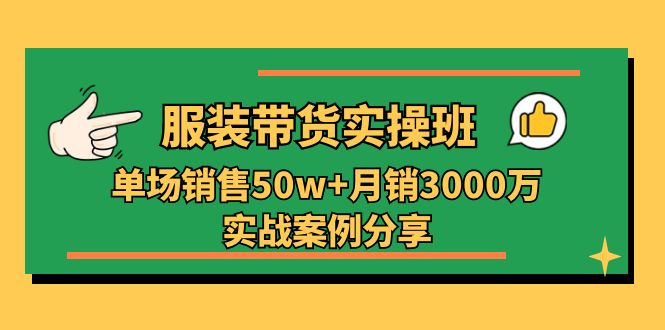 服装带货实操培训班：单场销售50w+月销3000万实战案例分享（27节）-创客项目库