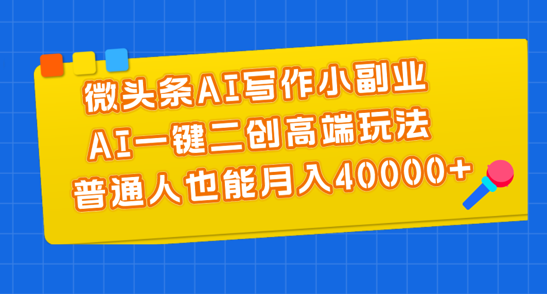 微头条AI写作小副业，AI一键二创高端玩法 普通人也能月入40000+-创客项目库