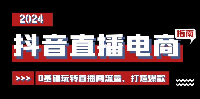 抖音直播电商运营必修课，0基础玩转直播间流量，打造爆款（29节）-创客项目库