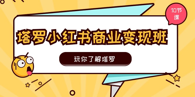 塔罗小红书商业变现实操班，玩你了解塔罗，玩转小红书塔罗变现（10节课）-创客项目库