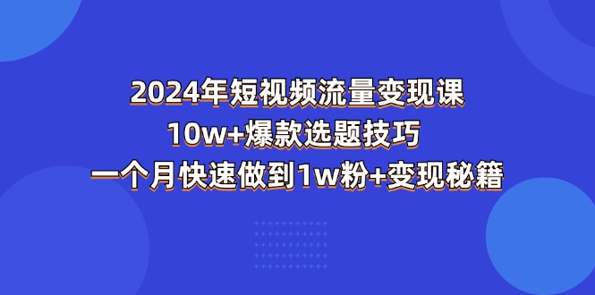 2024年短视频-流量变现课：10w+爆款选题技巧 一个月快速做到1w粉+变现秘籍-创客项目库