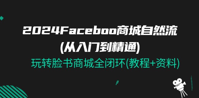 2024Faceboo 商城自然流(从入门到精通)，玩转脸书商城全闭环(教程+资料)-创客项目库