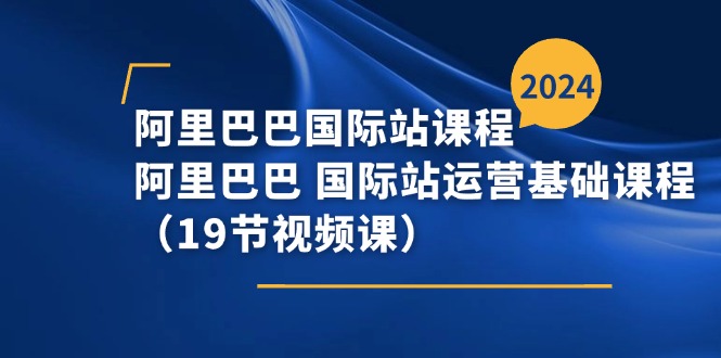 阿里巴巴-国际站课程，阿里巴巴 国际站运营基础课程（19节视频课）-创客项目库