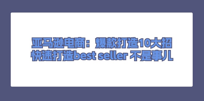 亚马逊电商：爆款打造10大招，快速打造best seller 不是事儿-创客项目库