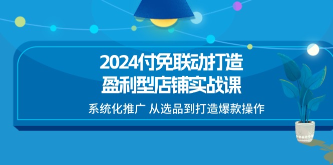 2024付免联动-打造盈利型店铺实战课，系统化推广 从选品到打造爆款操作-创客项目库