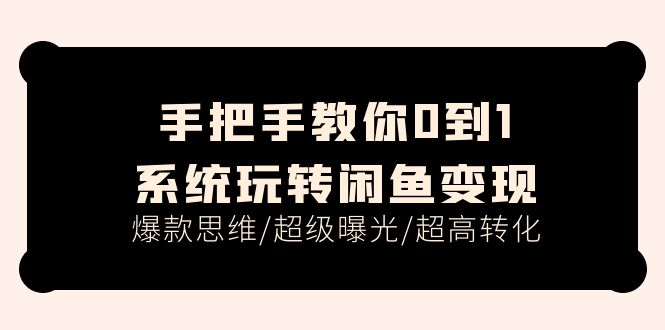 手把手教你0到1系统玩转闲鱼变现，爆款思维/超级曝光/超高转化（15节课）-创客项目库