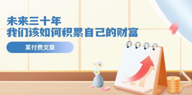 某公众号付费文《未来三十年，我们该如何积累自己的财富》-创客项目库