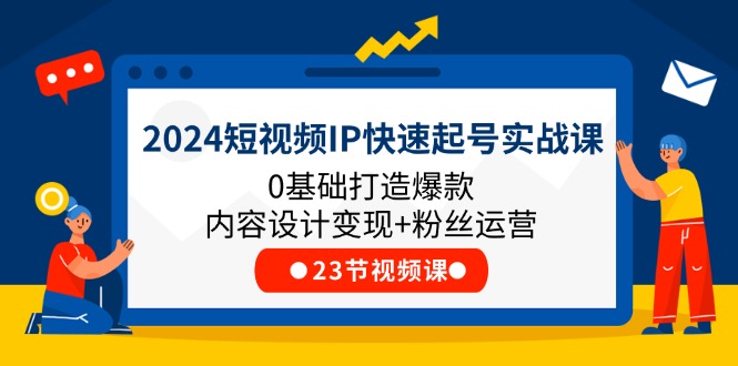 2024短视频IP快速起号实战课，0基础打造爆款内容设计变现+粉丝运营(23节)-创客项目库