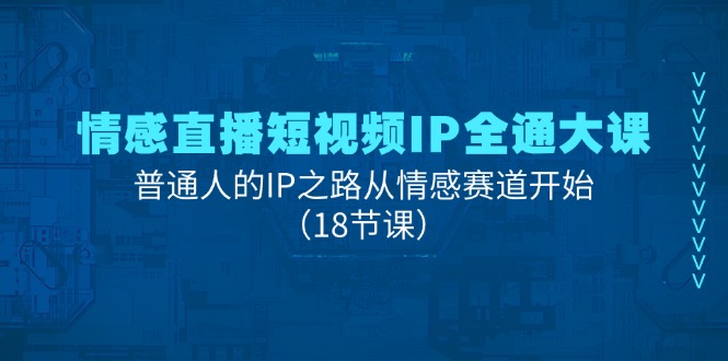 情感直播短视频IP全通大课，普通人的IP之路从情感赛道开始（18节课）-创客项目库