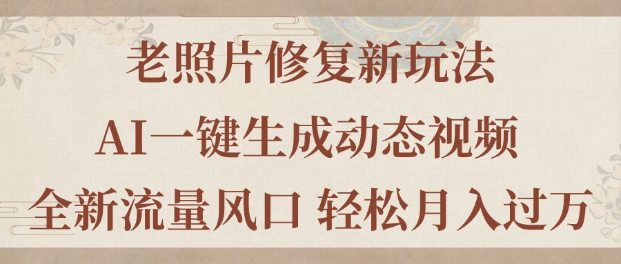 老照片修复新玩法，老照片AI一键生成动态视频 全新流量风口 轻松月入过万-创客项目库