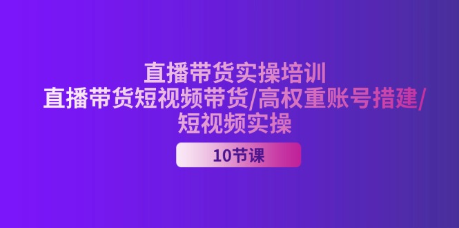 2024直播带货实操培训，直播带货短视频带货/高权重账号措建/短视频实操-创客项目库