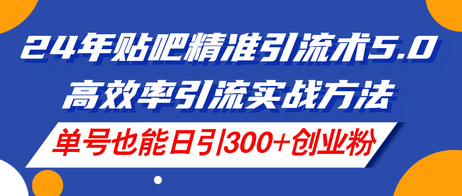 24年贴吧精准引流术5.0，高效率引流实战方法，单号也能日引300+创业粉-创客项目库