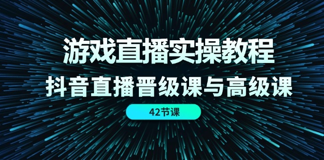 游戏直播实操教程，抖音直播晋级课与高级课（42节）-创客项目库