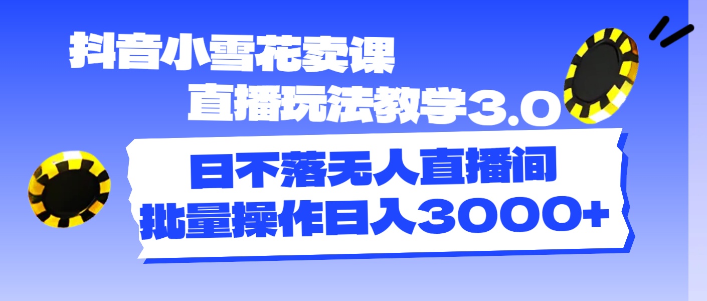 抖音小雪花卖课直播玩法教学3.0，日不落无人直播间，批量操作日入3000+-创客项目库