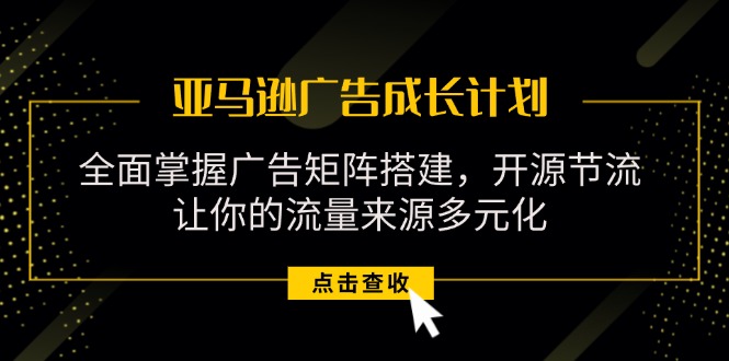 亚马逊-广告成长计划，掌握广告矩阵搭建/开源节流/流量来源多元化-创客项目库