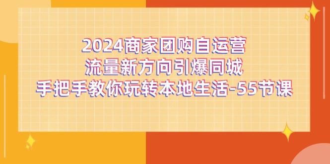 2024商家团购-自运营流量新方向引爆同城，手把手教你玩转本地生活-55节课-创客项目库