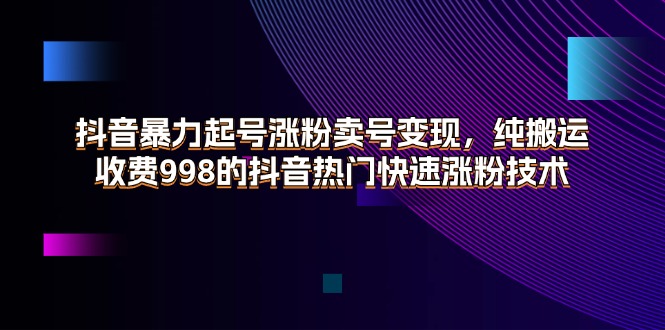 抖音暴力起号涨粉卖号变现，纯搬运，收费998的抖音热门快速涨粉技术-创客项目库