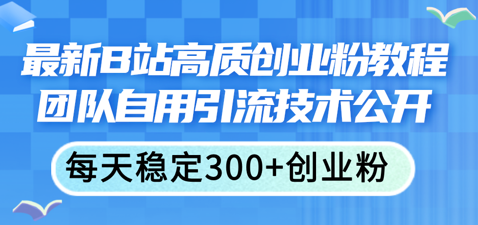 最新B站高质创业粉教程，团队自用引流技术公开，每天稳定300+创业粉-创客项目库