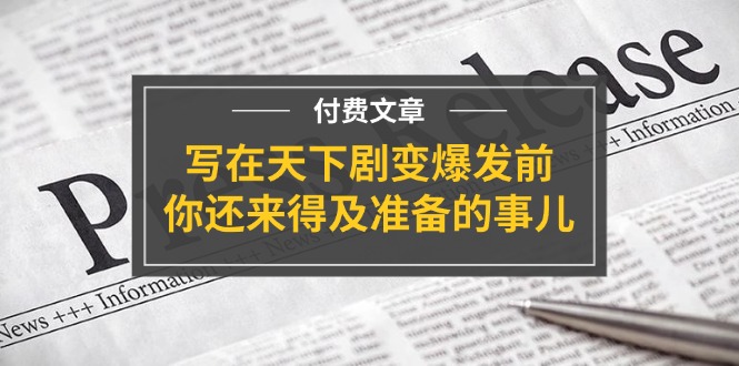 某付费文章《写在天下剧变爆发前，你还来得及准备的事儿》-创客项目库