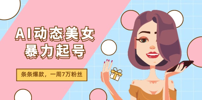 AI动态美女暴力起号2.0，新赛道原创作品，条条爆款，一周7万粉丝-创客项目库