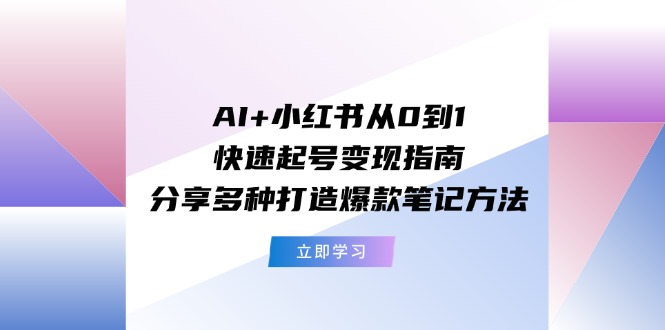 AI+小红书从0到1快速起号变现指南：分享多种打造爆款笔记方法-创客项目库