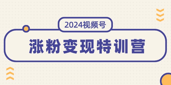 2024视频号-涨粉变现特训营：一站式打造稳定视频号涨粉变现模式（10节）-创客项目库