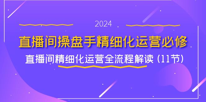 直播间-操盘手精细化运营必修，直播间精细化运营全流程解读 (11节)-创客项目库