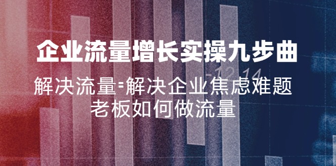 企业流量增长实战九步曲，解决流量=解决企业焦虑难题，老板如何做流量-创客项目库