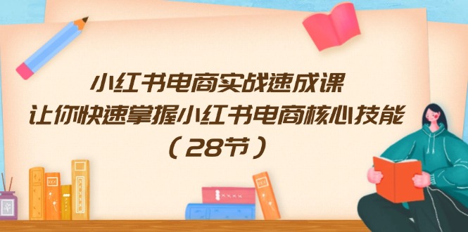 小红书电商实战速成课，让你快速掌握小红书电商核心技能（28节）-创客项目库