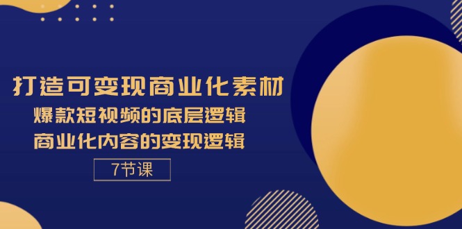 打造可变现商业化素材，爆款短视频的底层逻辑，商业化内容的变现逻辑-7节-创客项目库