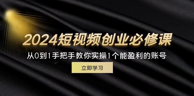 2024短视频创业必修课，从0到1手把手教你实操1个能盈利的账号 (32节)-创客项目库