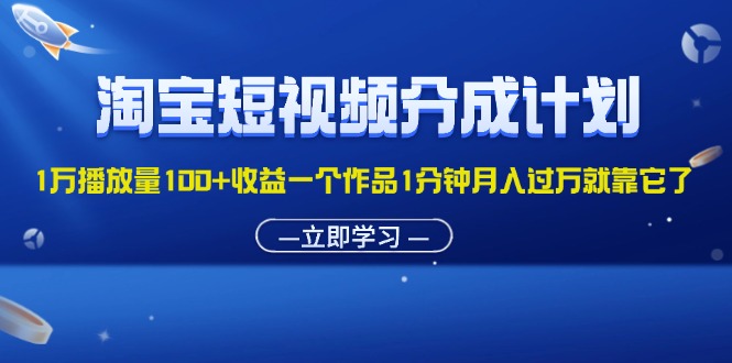 淘宝短视频分成计划1万播放量100+收益一个作品1分钟月入过万就靠它了-创客项目库