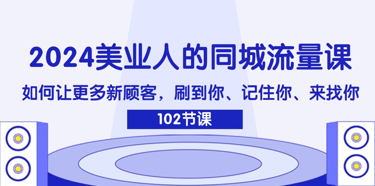 2024美业人的同城流量课：如何让更多新顾客，刷到你、记住你、来找你-创客项目库