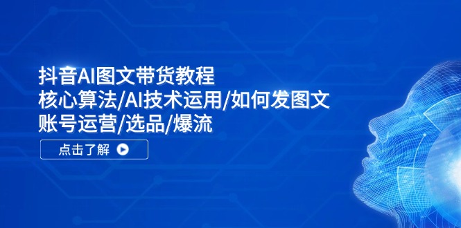 抖音AI图文带货教程：核心算法/AI技术运用/如何发图文/账号运营/选品/爆流-创客项目库