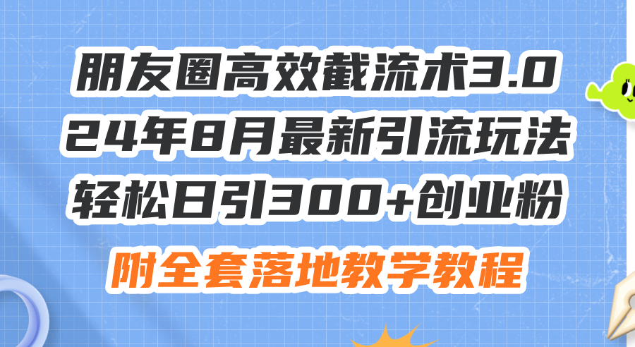 朋友圈高效截流术3.0，24年8月最新引流玩法，轻松日引300+创业粉，附全…-创客项目库