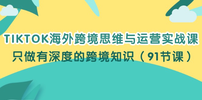 TIKTOK海外跨境思维与运营实战课，只做有深度的跨境知识（91节课）-创客项目库